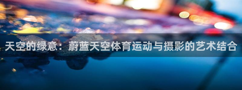 中欧amp：天空的绿意：蔚蓝天空体育运动与摄影的艺术结合